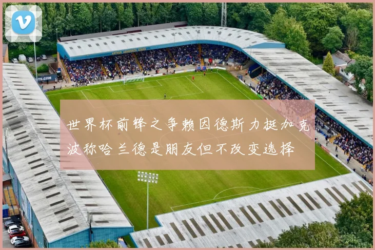 世界杯前锋之争赖因德斯力挺加克波称哈兰德是朋友但不改变选择