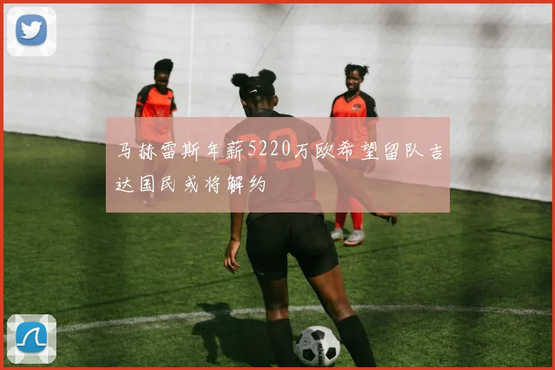 马赫雷斯年薪5220万欧希望留队吉达国民或将解约