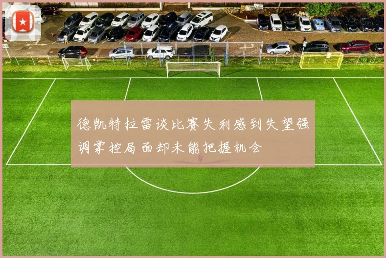 德凯特拉雷谈比赛失利感到失望强调掌控局面却未能把握机会