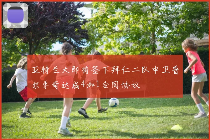 亚特兰大即将签下拜仁二队中卫普尔季奇达成4加1合同协议