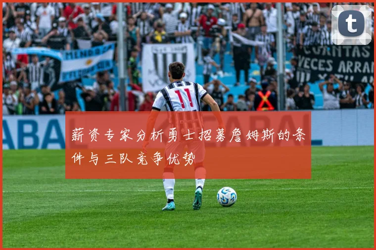 薪资专家分析勇士招募詹姆斯的条件与三队竞争优势