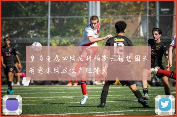 皇马考虑回购尼科帕斯并转售国米有意求购这位年轻球员