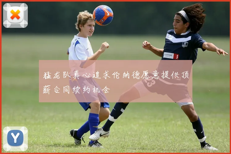 猛龙队真心追求伦纳德愿意提供顶薪合同续约机会