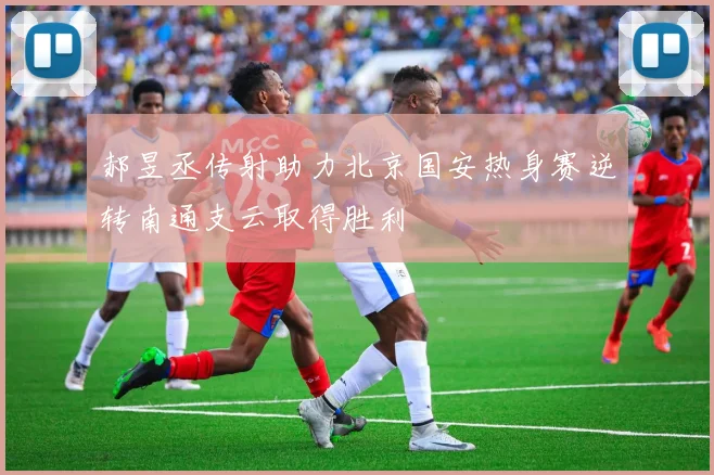 郝昱丞传射助力北京国安热身赛逆转南通支云取得胜利