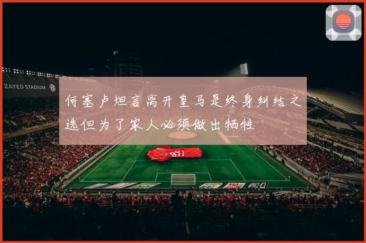 何塞卢坦言离开皇马是终身纠结之选但为了家人必须做出牺牲