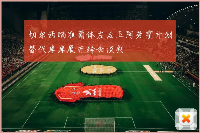 切尔西瞄准葡体左后卫阿劳霍计划替代库库展开转会谈判
