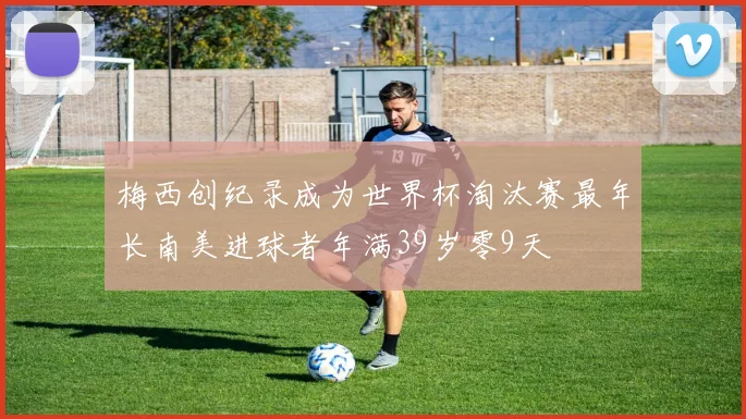 梅西创纪录成为世界杯淘汰赛最年长南美进球者年满39岁零9天