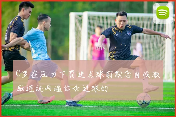 C罗在压力下罚进点球前默念自我激励连说两遍你会进球的