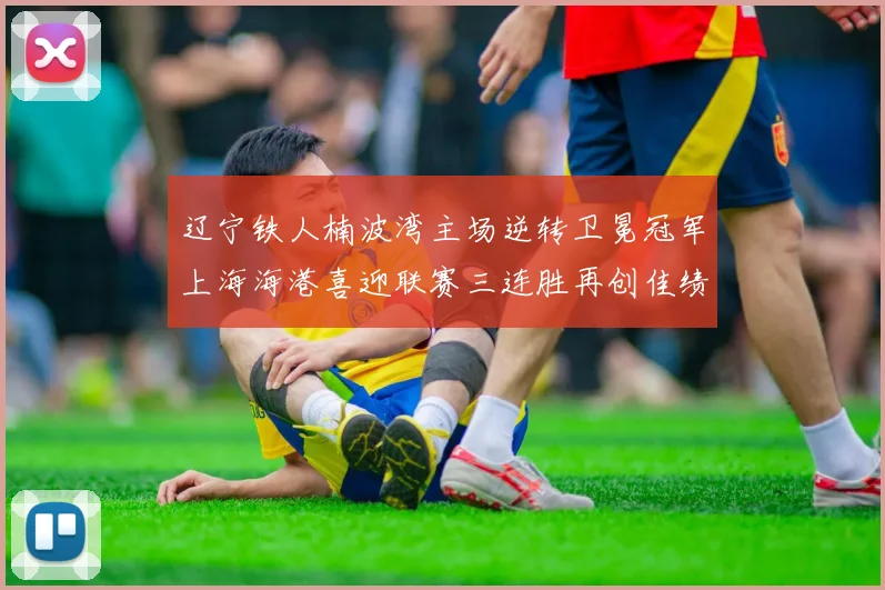辽宁铁人楠波湾主场逆转卫冕冠军上海海港喜迎联赛三连胜再创佳绩