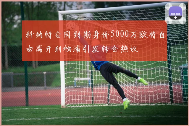 科纳特合同到期身价5000万欧将自由离开利物浦引发转会热议