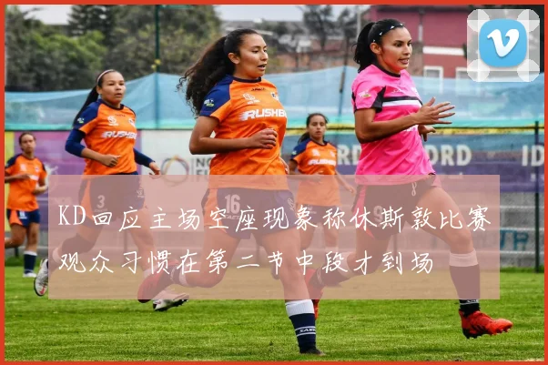 KD回应主场空座现象称休斯敦比赛观众习惯在第二节中段才到场