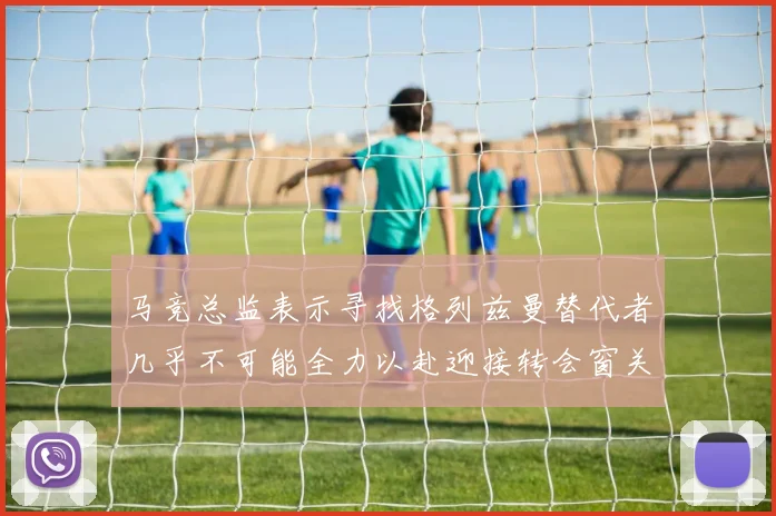 马竞总监表示寻找格列兹曼替代者几乎不可能全力以赴迎接转会窗关闭
