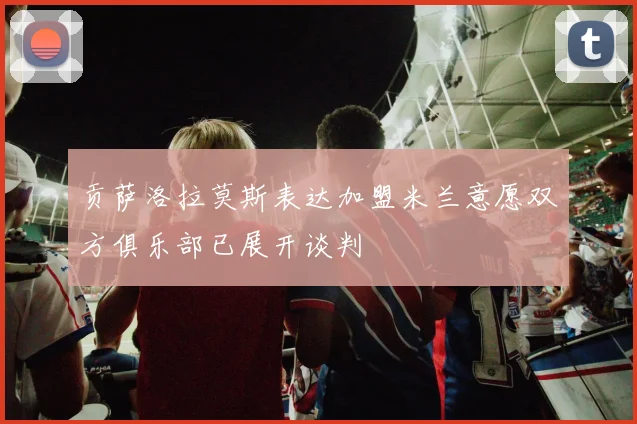 贡萨洛拉莫斯表达加盟米兰意愿双方俱乐部已展开谈判