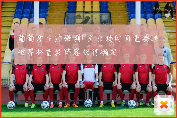 葡萄牙主帅强调C罗出场时间重要性世界杯首发阵容仍待确定