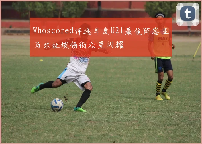 Whoscored评选年度U21最佳阵容亚马尔杜埃领衔众星闪耀