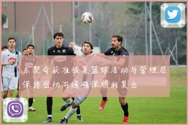 东契奇获准恢复篮球活动与管理层保持密切沟通确保顺利复出