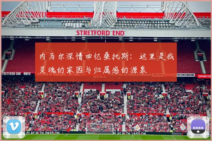 内马尔深情回忆桑托斯：这里是我灵魂的家园与归属感的源泉