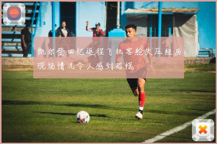 凯尔登回忆返程飞机客舱失压经历现场情况令人感到恐慌