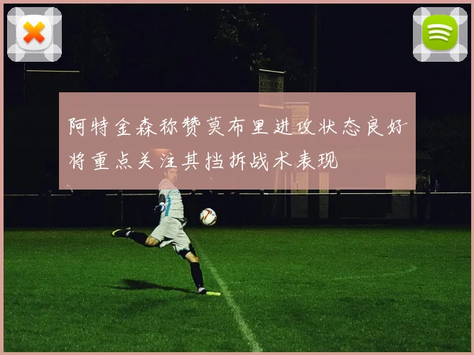 阿特金森称赞莫布里进攻状态良好将重点关注其挡拆战术表现